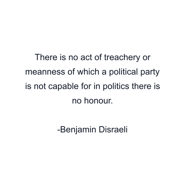 There is no act of treachery or meanness of which a political party is not capable for in politics there is no honour.