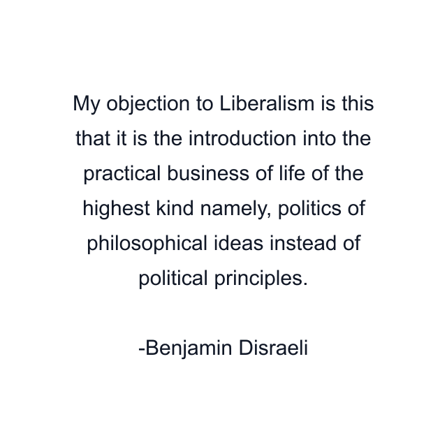 My objection to Liberalism is this that it is the introduction into the practical business of life of the highest kind namely, politics of philosophical ideas instead of political principles.