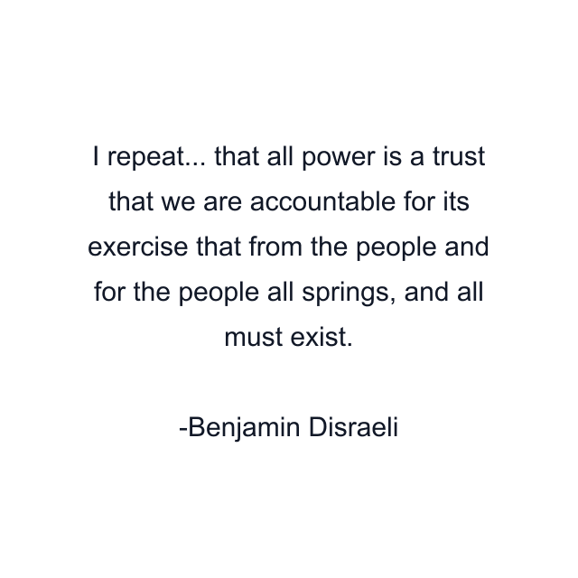 I repeat... that all power is a trust that we are accountable for its exercise that from the people and for the people all springs, and all must exist.