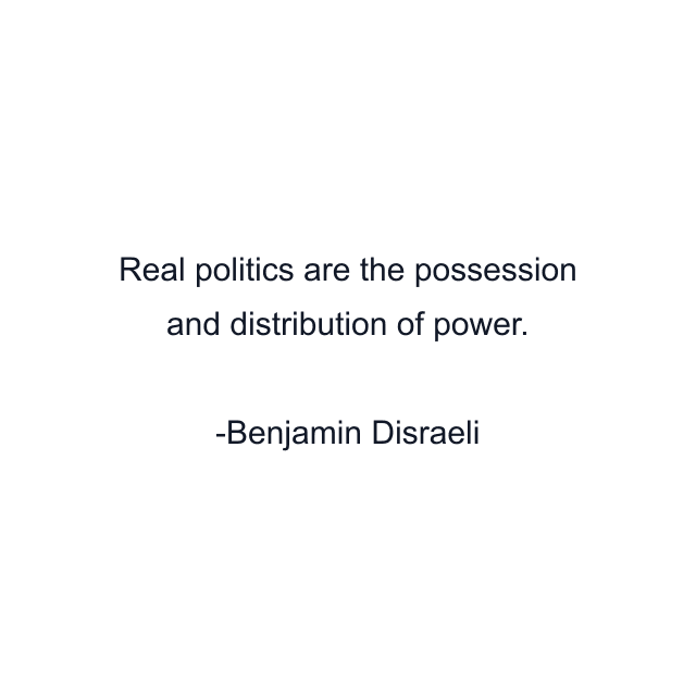 Real politics are the possession and distribution of power.