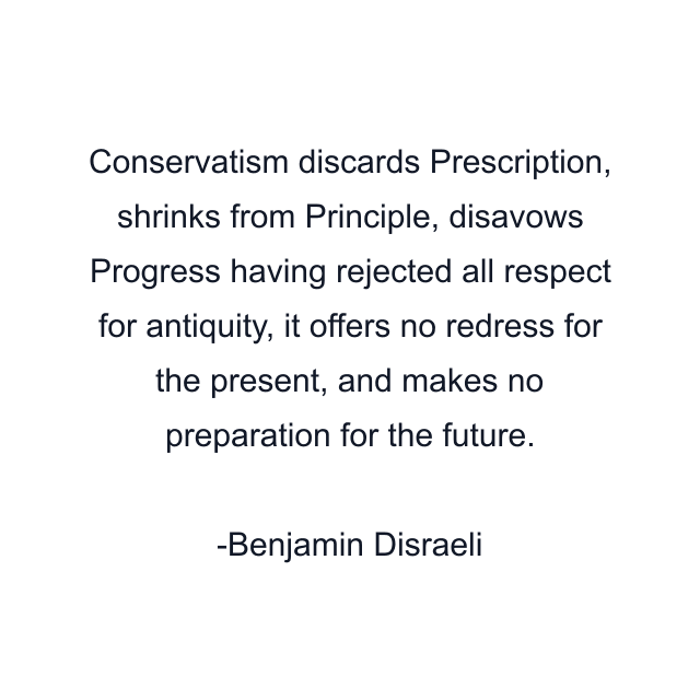 Conservatism discards Prescription, shrinks from Principle, disavows Progress having rejected all respect for antiquity, it offers no redress for the present, and makes no preparation for the future.