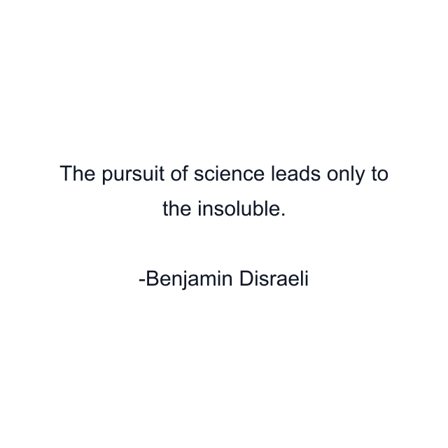 The pursuit of science leads only to the insoluble.