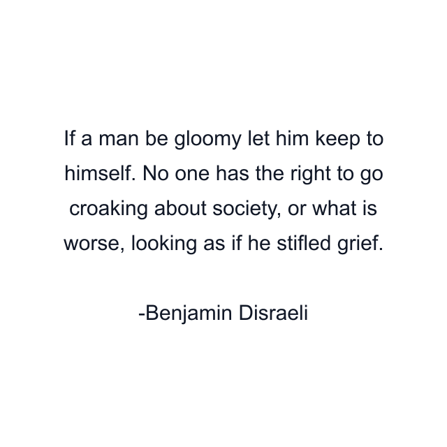 If a man be gloomy let him keep to himself. No one has the right to go croaking about society, or what is worse, looking as if he stifled grief.