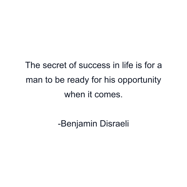 The secret of success in life is for a man to be ready for his opportunity when it comes.