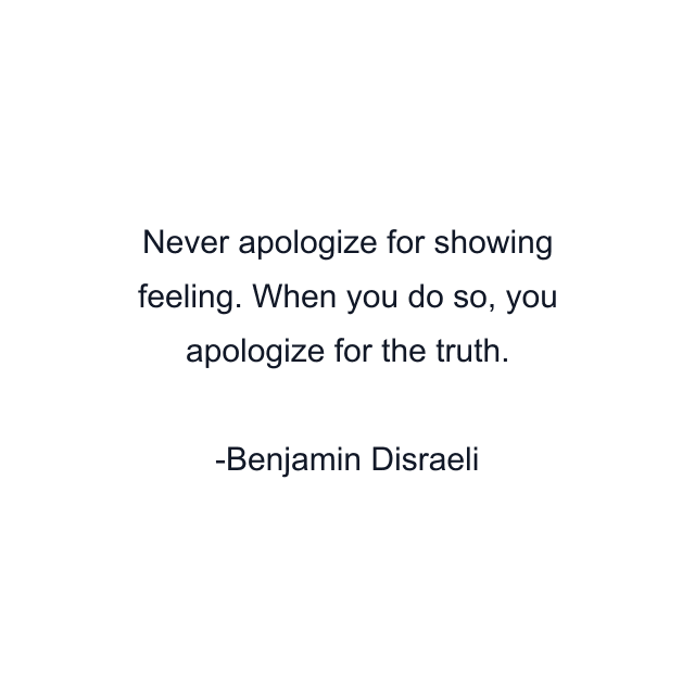 Never apologize for showing feeling. When you do so, you apologize for the truth.