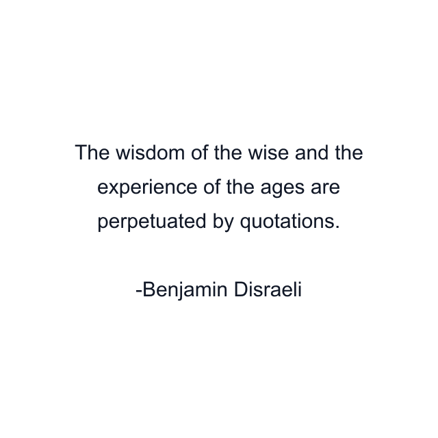 The wisdom of the wise and the experience of the ages are perpetuated by quotations.