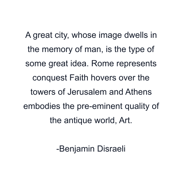 A great city, whose image dwells in the memory of man, is the type of some great idea. Rome represents conquest Faith hovers over the towers of Jerusalem and Athens embodies the pre-eminent quality of the antique world, Art.