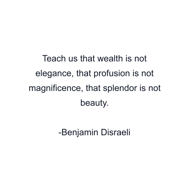 Teach us that wealth is not elegance, that profusion is not magnificence, that splendor is not beauty.