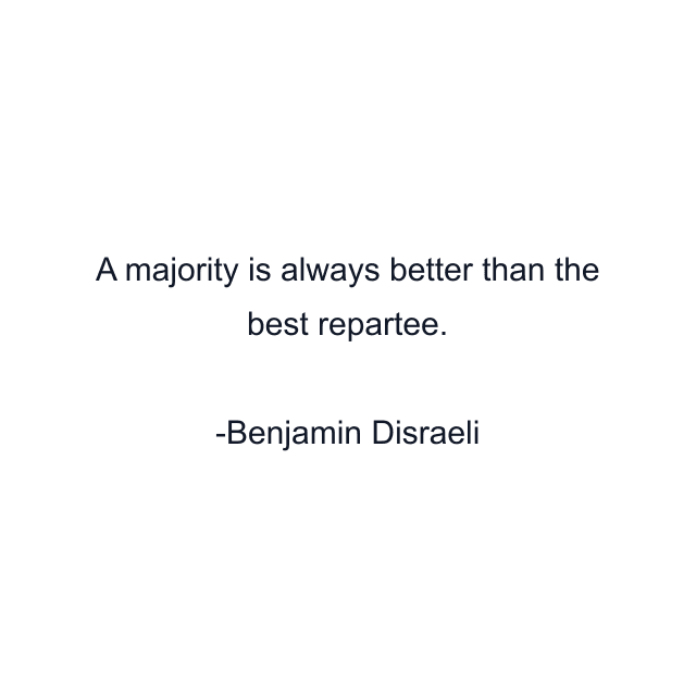 A majority is always better than the best repartee.