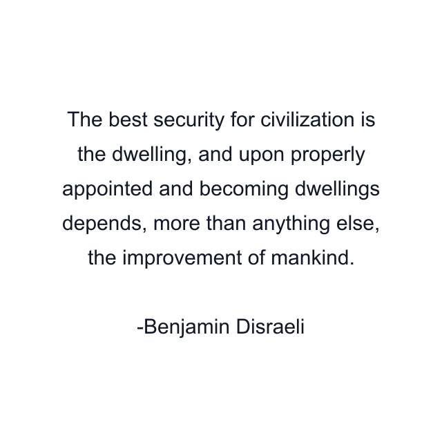 The best security for civilization is the dwelling, and upon properly appointed and becoming dwellings depends, more than anything else, the improvement of mankind.