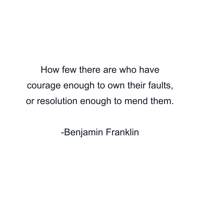 How few there are who have courage enough to own their faults, or resolution enough to mend them.