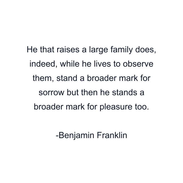 He that raises a large family does, indeed, while he lives to observe them, stand a broader mark for sorrow but then he stands a broader mark for pleasure too.