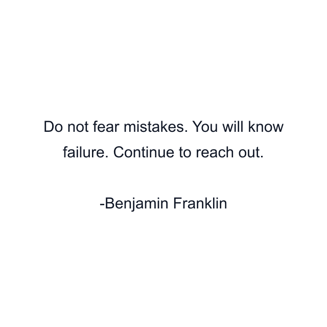 Do not fear mistakes. You will know failure. Continue to reach out.