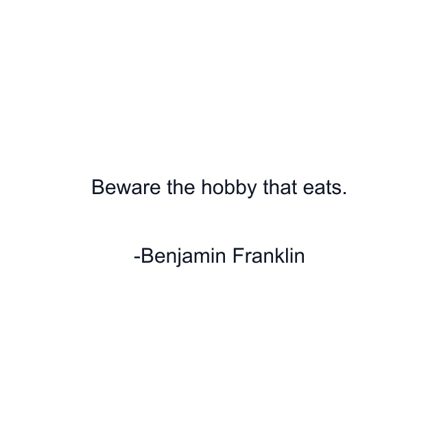 Beware the hobby that eats.