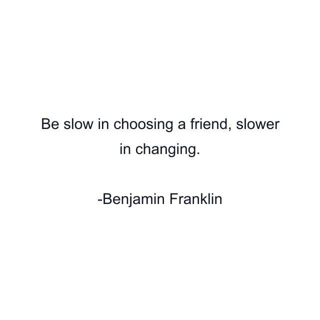 Be slow in choosing a friend, slower in changing.