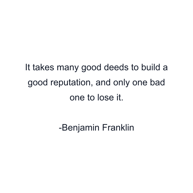 It takes many good deeds to build a good reputation, and only one bad one to lose it.