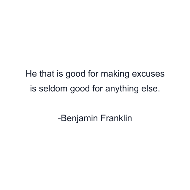 He that is good for making excuses is seldom good for anything else.