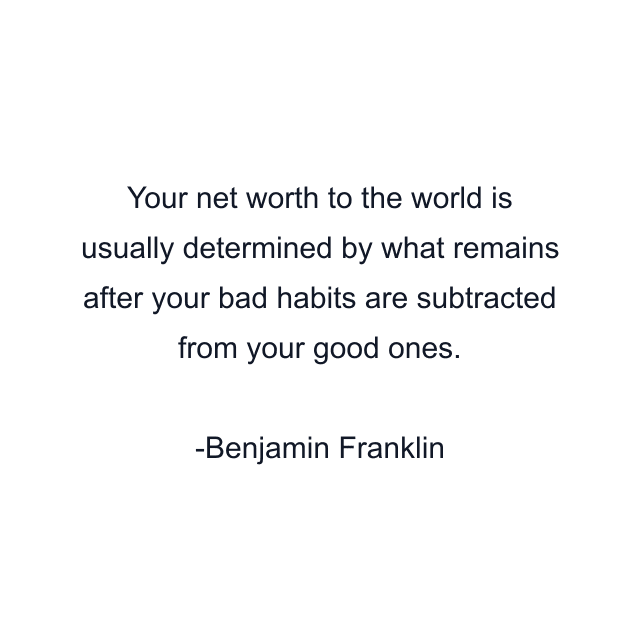 Your net worth to the world is usually determined by what remains after your bad habits are subtracted from your good ones.