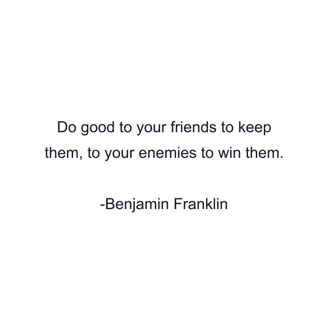 Do good to your friends to keep them, to your enemies to win them.