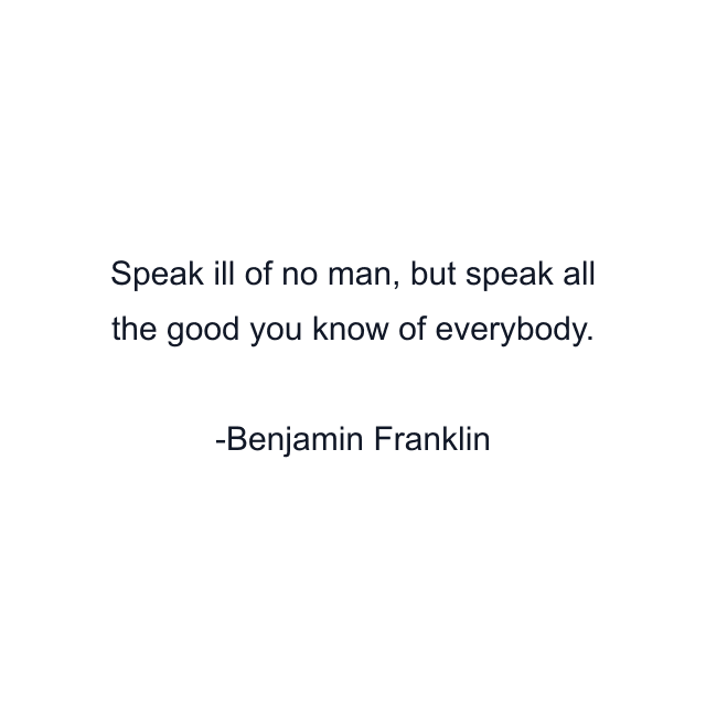 Speak ill of no man, but speak all the good you know of everybody.