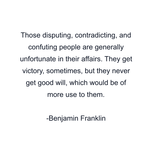 Those disputing, contradicting, and confuting people are generally unfortunate in their affairs. They get victory, sometimes, but they never get good will, which would be of more use to them.