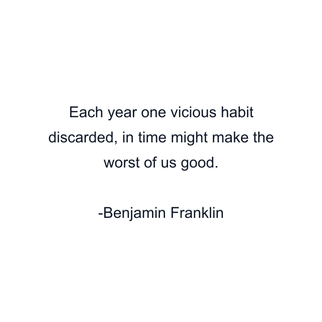 Each year one vicious habit discarded, in time might make the worst of us good.