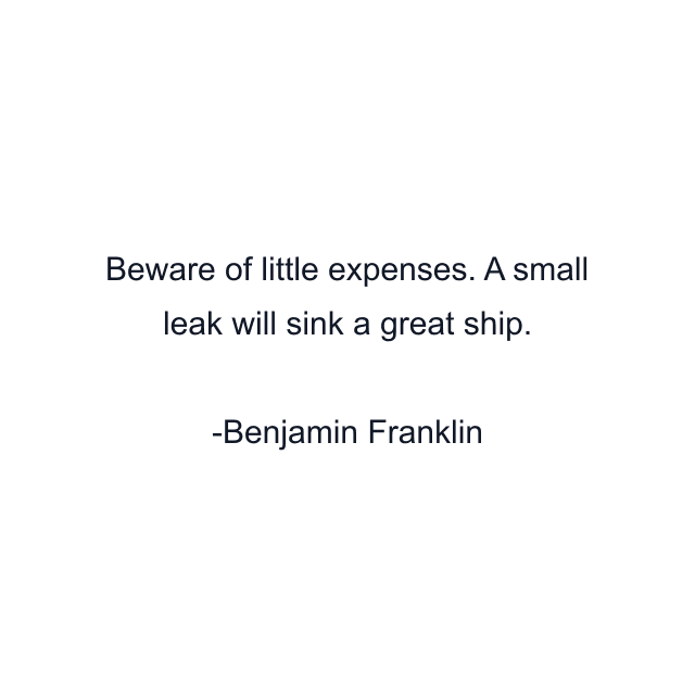 Beware of little expenses. A small leak will sink a great ship.