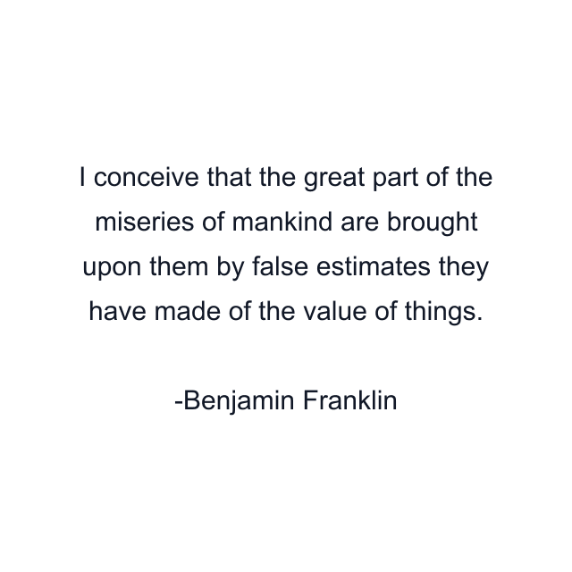 I conceive that the great part of the miseries of mankind are brought upon them by false estimates they have made of the value of things.