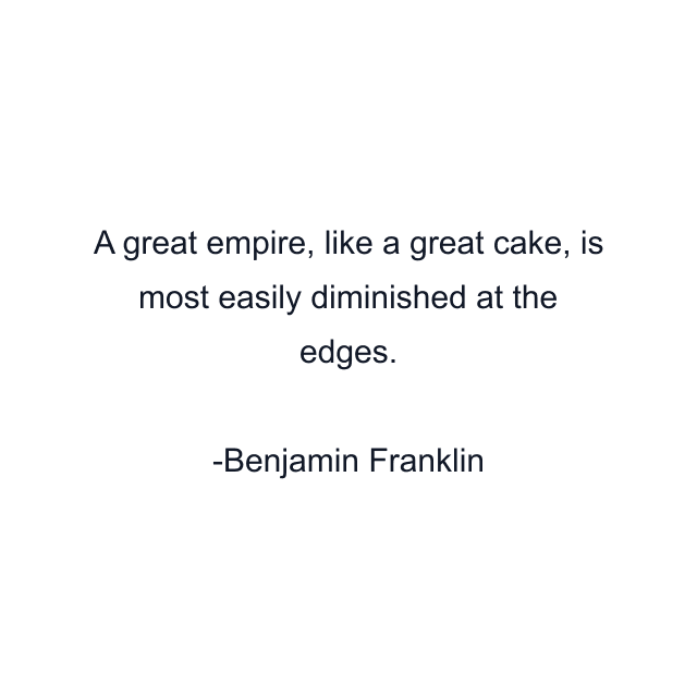 A great empire, like a great cake, is most easily diminished at the edges.