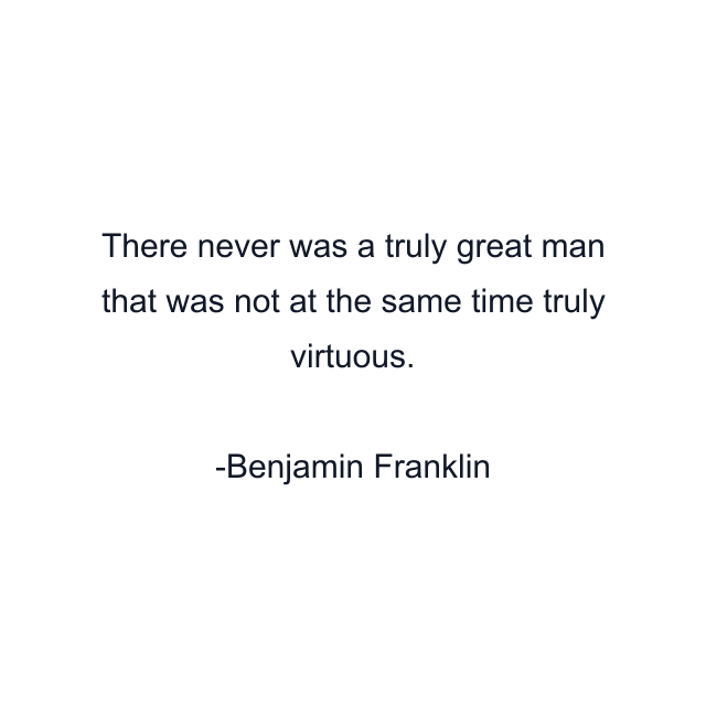 There never was a truly great man that was not at the same time truly virtuous.