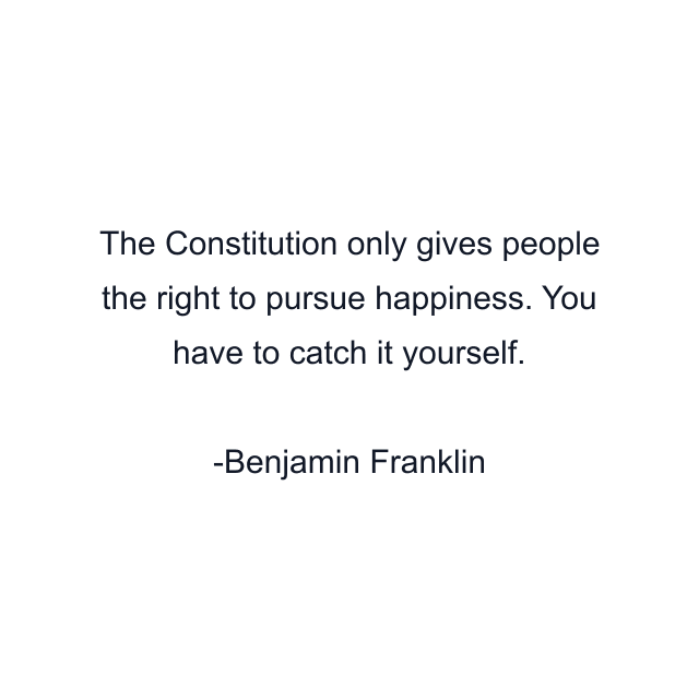 The Constitution only gives people the right to pursue happiness. You have to catch it yourself.