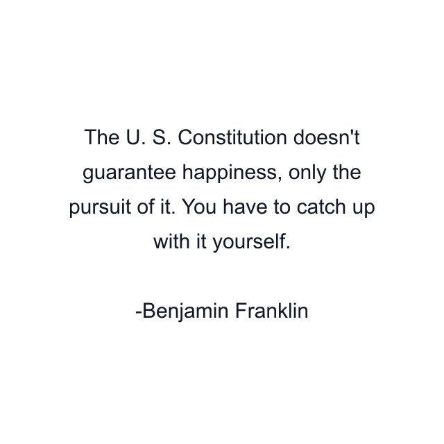 The U. S. Constitution doesn't guarantee happiness, only the pursuit of it. You have to catch up with it yourself.