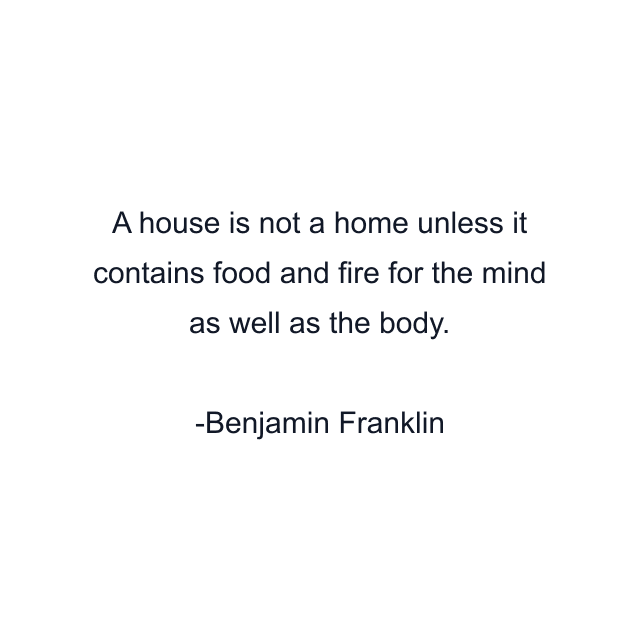 A house is not a home unless it contains food and fire for the mind as well as the body.