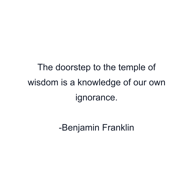 The doorstep to the temple of wisdom is a knowledge of our own ignorance.