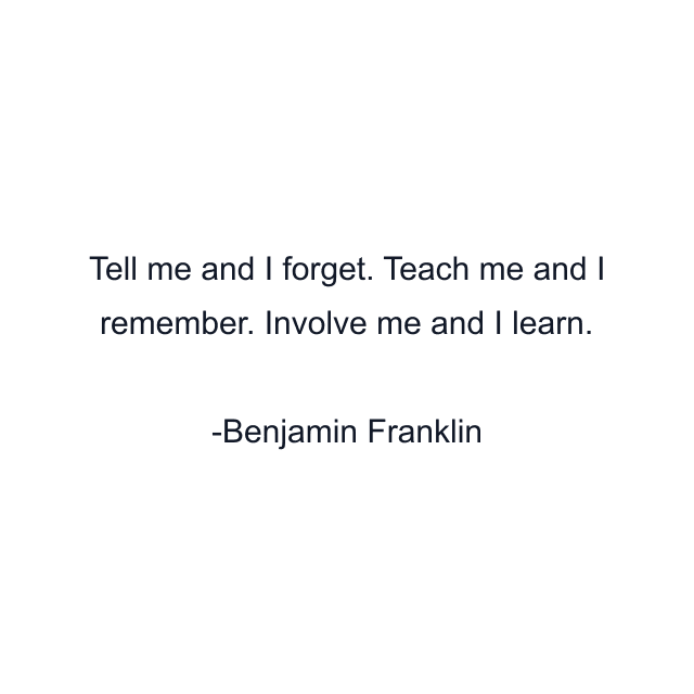 Tell me and I forget. Teach me and I remember. Involve me and I learn.