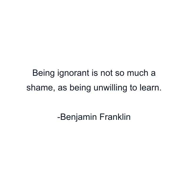 Being ignorant is not so much a shame, as being unwilling to learn.