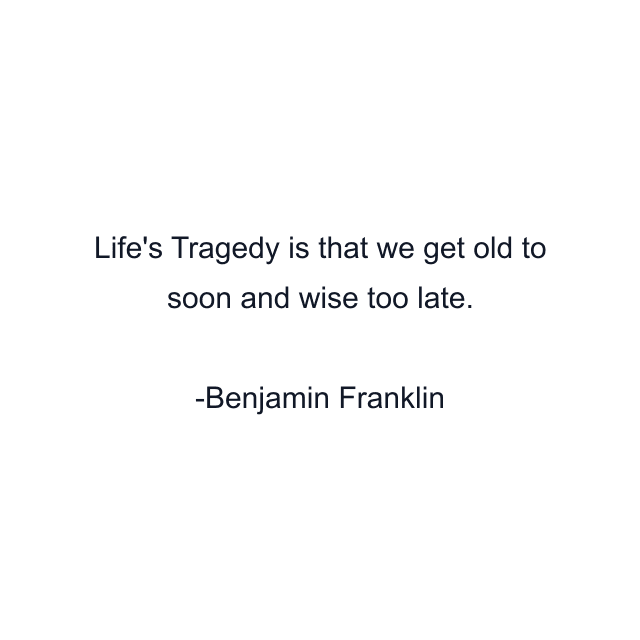 Life's Tragedy is that we get old to soon and wise too late.