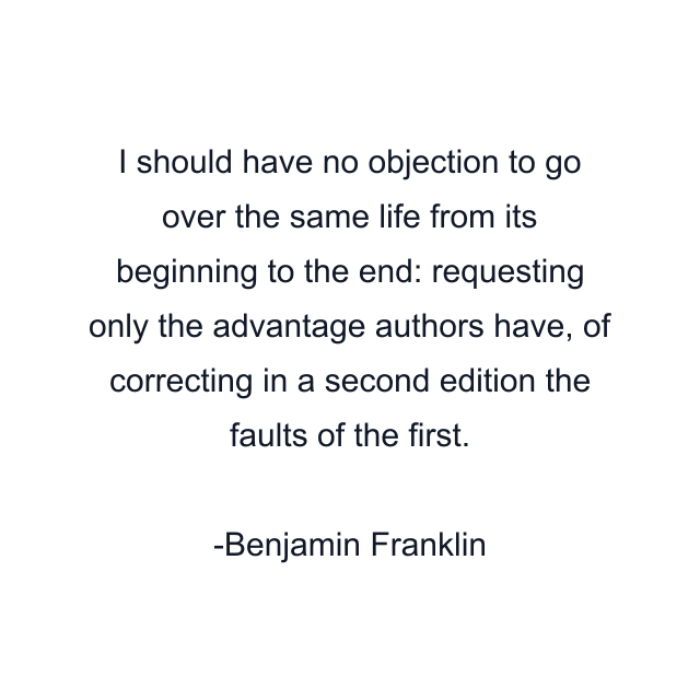 I should have no objection to go over the same life from its beginning to the end: requesting only the advantage authors have, of correcting in a second edition the faults of the first.