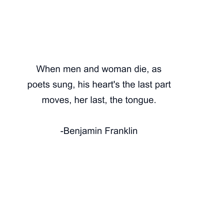 When men and woman die, as poets sung, his heart's the last part moves, her last, the tongue.