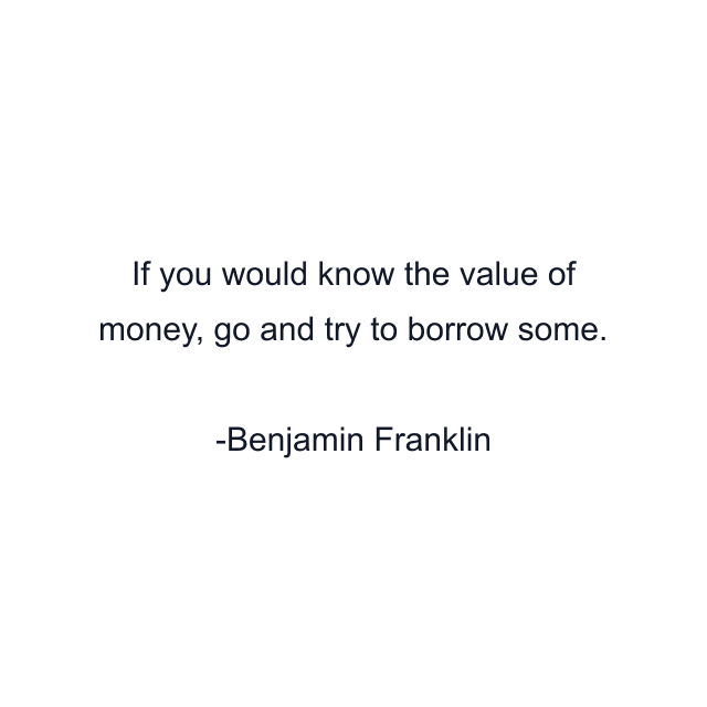 If you would know the value of money, go and try to borrow some.