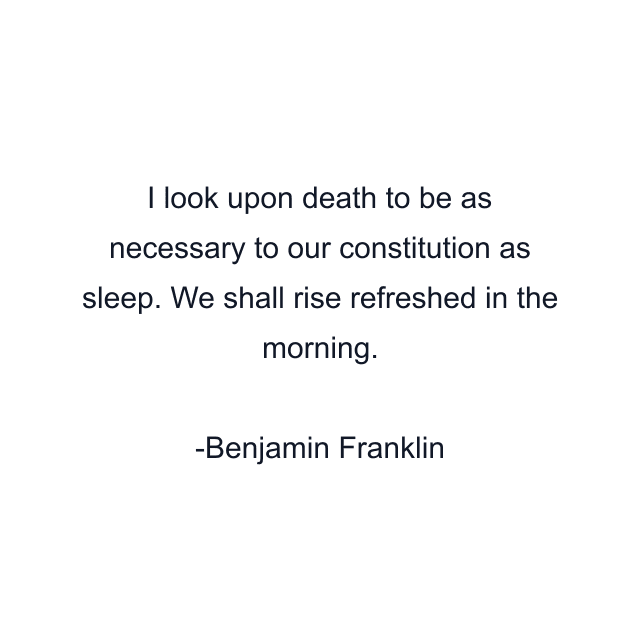 I look upon death to be as necessary to our constitution as sleep. We shall rise refreshed in the morning.