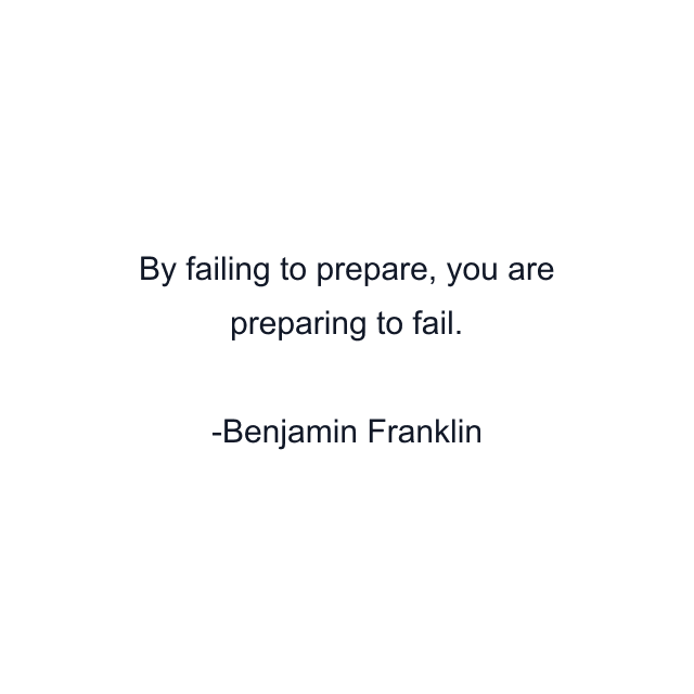 By failing to prepare, you are preparing to fail.