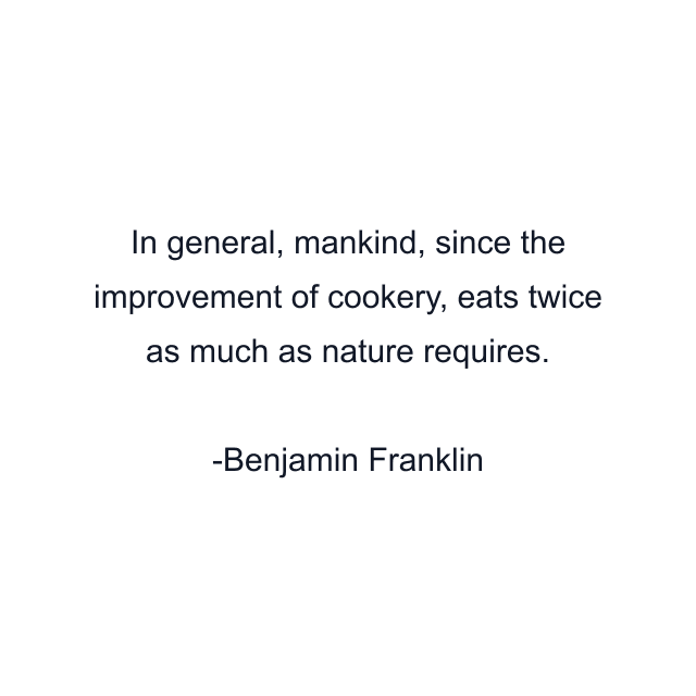 In general, mankind, since the improvement of cookery, eats twice as much as nature requires.