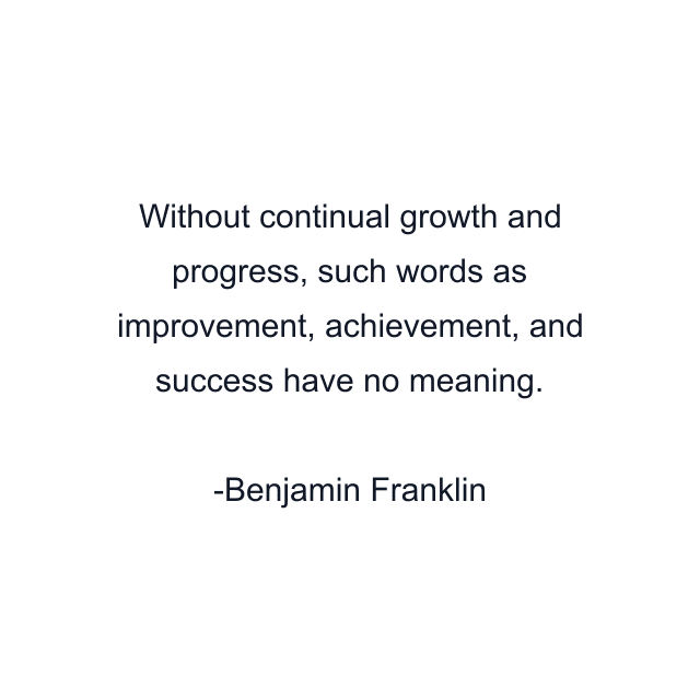 Without continual growth and progress, such words as improvement, achievement, and success have no meaning.