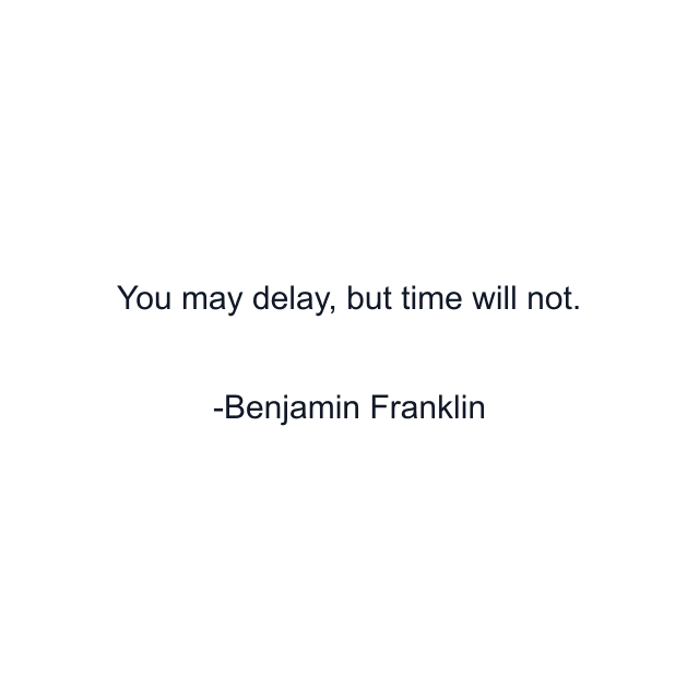 You may delay, but time will not.