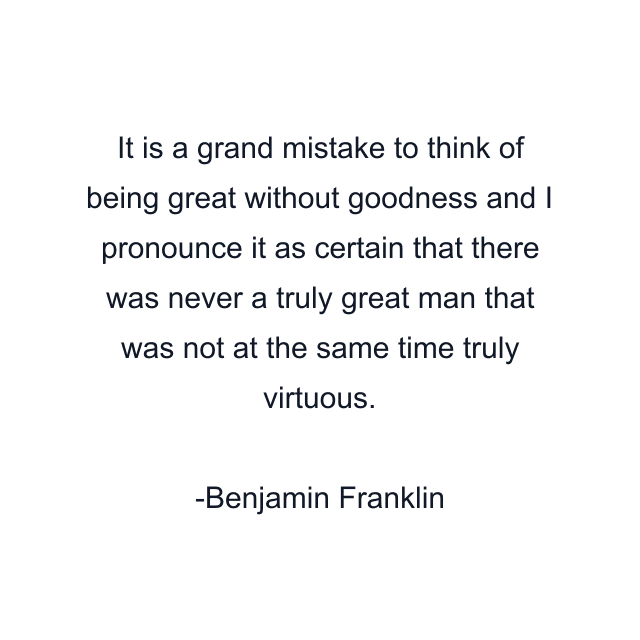 It is a grand mistake to think of being great without goodness and I pronounce it as certain that there was never a truly great man that was not at the same time truly virtuous.