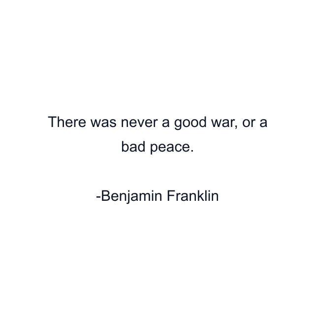 There was never a good war, or a bad peace.