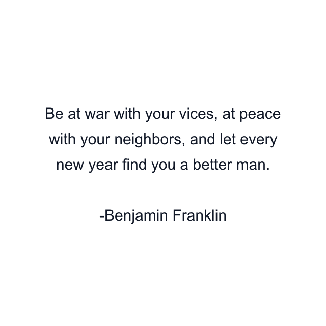 Be at war with your vices, at peace with your neighbors, and let every new year find you a better man.