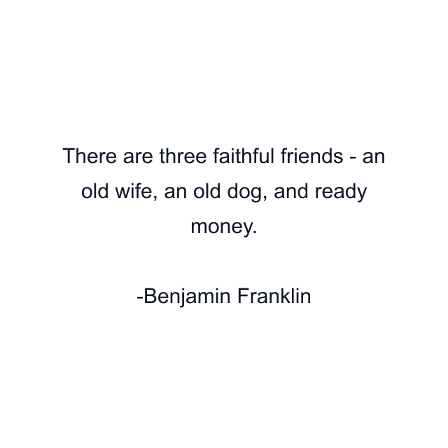 There are three faithful friends - an old wife, an old dog, and ready money.