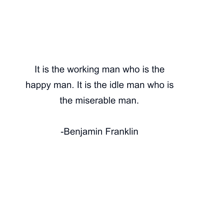 It is the working man who is the happy man. It is the idle man who is the miserable man.